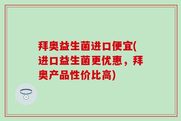 拜奥益生菌进口便宜(进口益生菌更优惠，拜奥产品性价比高)