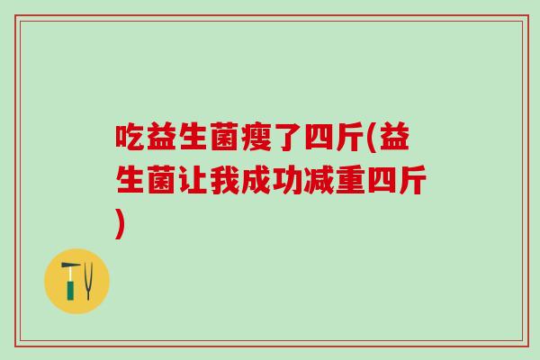 吃益生菌瘦了四斤(益生菌让我成功减重四斤) 吃益生菌瘦了四斤(益生菌让我成功减重四斤)