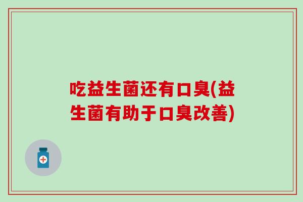 吃益生菌还有口臭(益生菌有助于口臭改善)