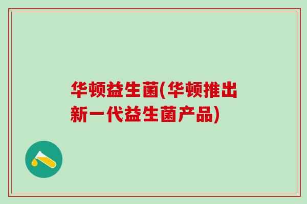 华顿益生菌(华顿推出新一代益生菌产品) 华顿益生菌(华顿推出新一代益生菌产品)