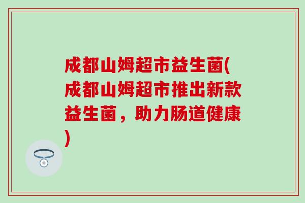 成都山姆超市益生菌(成都山姆超市推出新款益生菌，助力肠道健康)