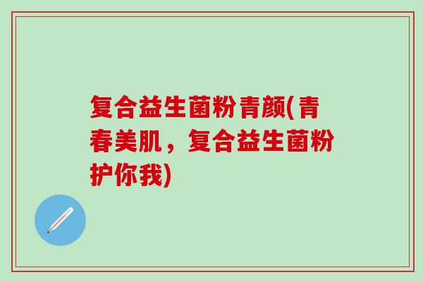 复合益生菌粉青颜(青春美肌，复合益生菌粉护你我)