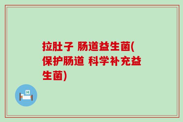 拉肚子 肠道益生菌(保护肠道 科学补充益生菌)