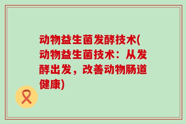 动物益生菌发酵技术(动物益生菌技术：从发酵出发，改善动物肠道健康)