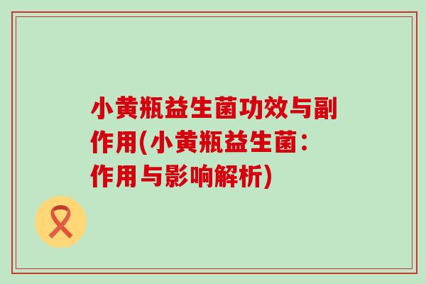 小黄瓶益生菌功效与副作用(小黄瓶益生菌：作用与影响解析)