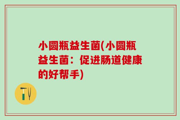 小圆瓶益生菌(小圆瓶益生菌：促进肠道健康的好帮手)