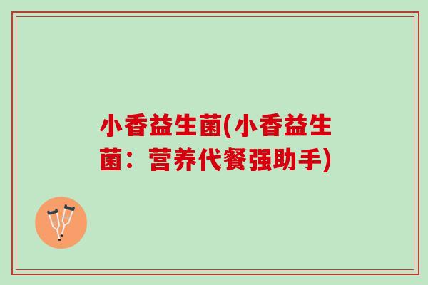 小香益生菌(小香益生菌：营养代餐强助手)