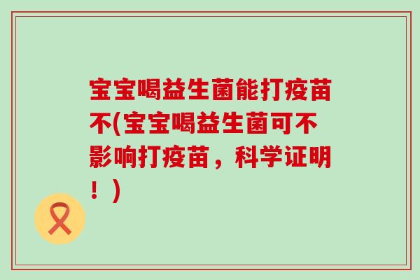 宝宝喝益生菌能打疫苗不(宝宝喝益生菌可不影响打疫苗，科学证明！)