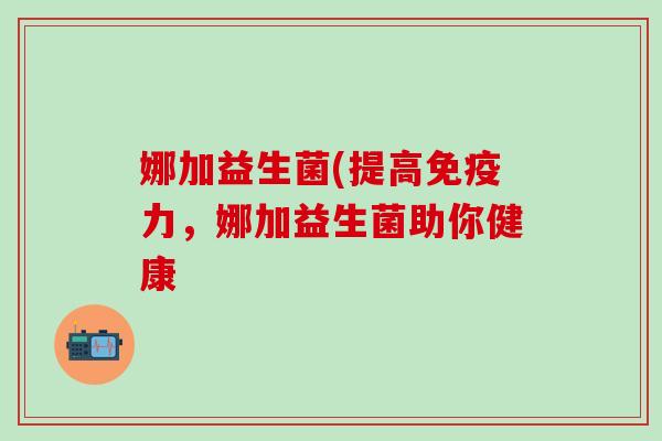 娜加益生菌(提高力，娜加益生菌助你健康