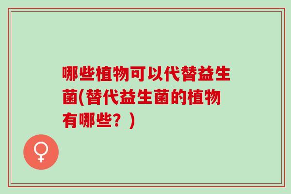 哪些植物可以代替益生菌(替代益生菌的植物有哪些?) 哪些植物可以代替益生菌(替代益生菌的植物有哪些?)