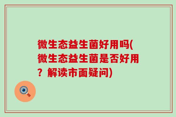 微生态益生菌好用吗(微生态益生菌是否好用？解读市面疑问)
