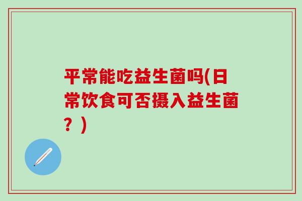平常能吃益生菌吗(日常饮食可否摄入益生菌?) 平常能吃益生菌吗(日常饮食可否摄入益生菌?)