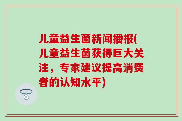 儿童益生菌新闻播报(儿童益生菌获得巨大关注，专家建议提高消费者的认知水平)