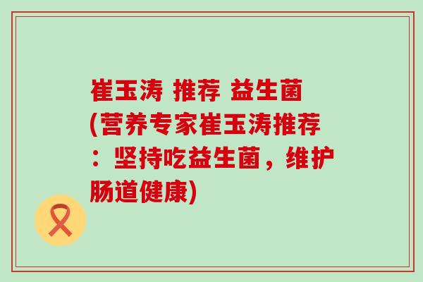 崔玉涛 推荐 益生菌(营养专家崔玉涛推荐：坚持吃益生菌，维护肠道健康)
