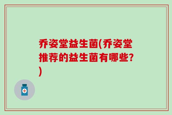 乔姿堂益生菌(乔姿堂推荐的益生菌有哪些?) 乔姿堂益生菌(乔姿堂推荐的益生菌有哪些?)