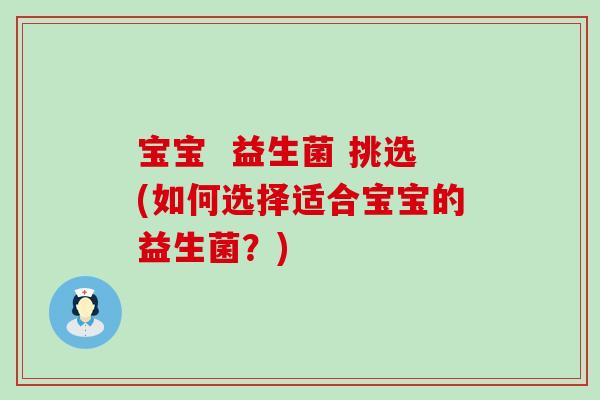宝宝 益生菌 挑选(如何选择适合宝宝的益生菌?) 宝宝 益生菌 挑选(如何选择适合宝宝的益生菌?)