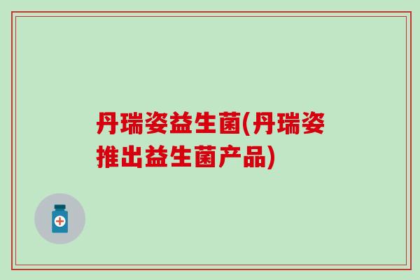 丹瑞姿益生菌(丹瑞姿推出益生菌产品)