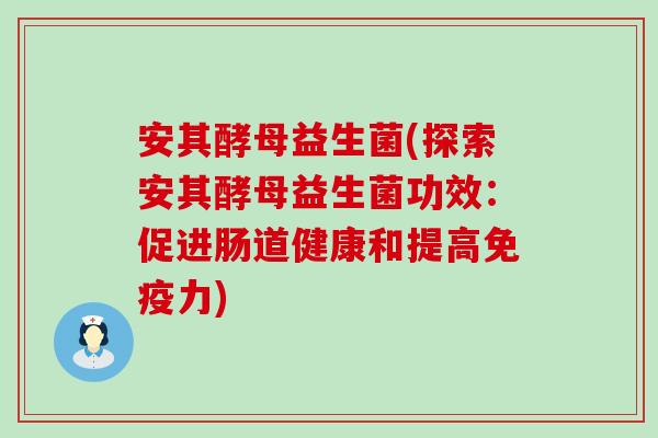 安其酵母益生菌(探索安其酵母益生菌功效：促进肠道健康和提高免疫力)