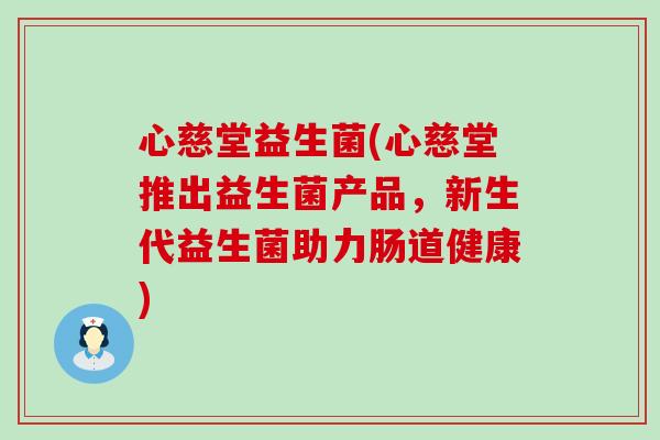 心慈堂益生菌(心慈堂推出益生菌产品，新生代益生菌助力肠道健康)