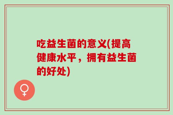 吃益生菌的意义(提高健康水平，拥有益生菌的好处)