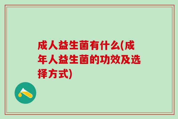 成人益生菌有什么(成年人益生菌的功效及选择方式)