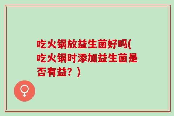 吃火锅放益生菌好吗(吃火锅时添加益生菌是否有益？)