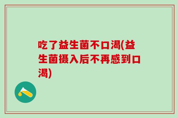 吃了益生菌不口渴(益生菌摄入后不再感到口渴)
