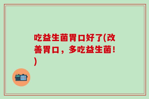 吃益生菌胃口好了(改善胃口，多吃益生菌！)