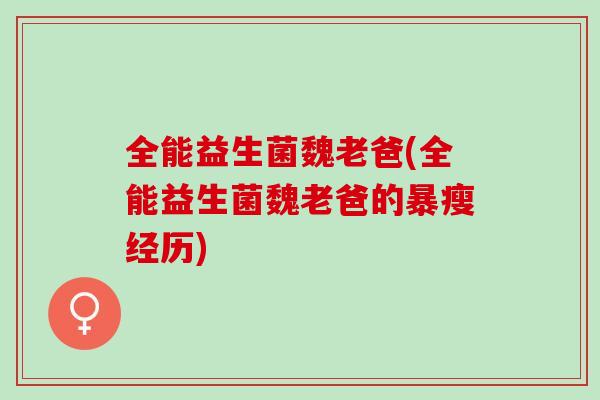 全能益生菌魏老爸(全能益生菌魏老爸的暴瘦经历) 全能益生菌魏老爸(全能益生菌魏老爸的暴瘦经历)