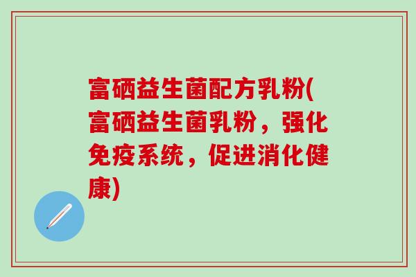 富硒益生菌配方乳粉(富硒益生菌乳粉，强化免疫系统，促进消化健康)
