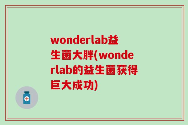 wonderlab益生菌大胖(wonderlab的益生菌获得巨大成功) wonderlab益生菌大胖(wonderlab的益生菌获得巨大成功)