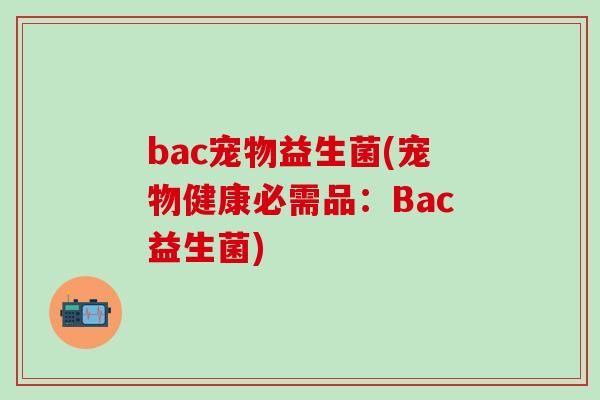 bac宠物益生菌(宠物健康必需品：Bac益生菌)