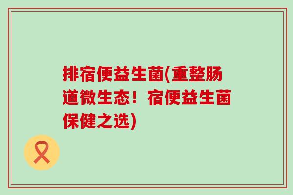 排宿便益生菌(重整肠道微生态！宿便益生菌保健之选)