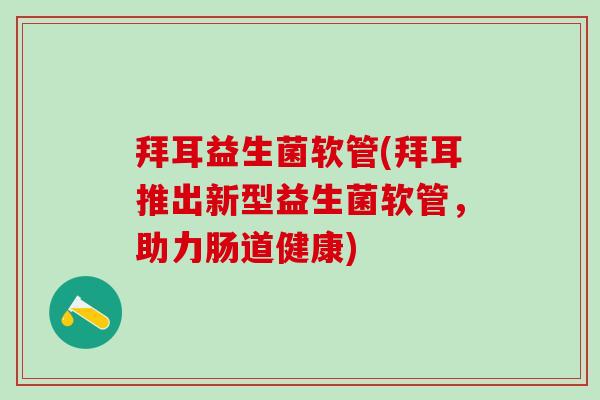 拜耳益生菌软管(拜耳推出新型益生菌软管，助力肠道健康)