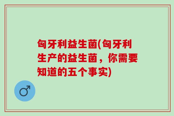 匈牙利益生菌(匈牙利生产的益生菌,你需要知道的五个事实) 匈牙利益生菌(匈牙利生产的益生菌,你需要知道的五个事实)