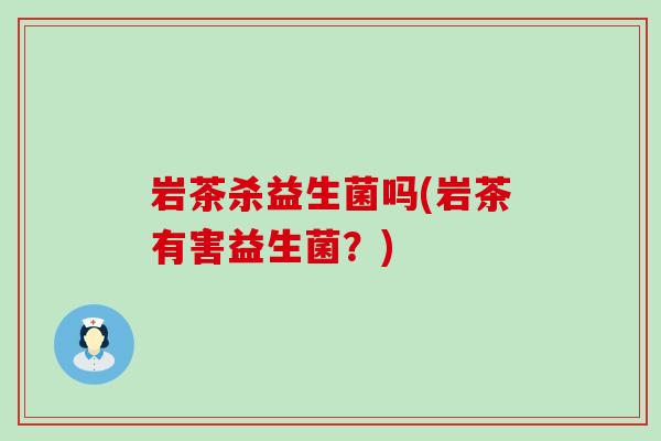岩茶杀益生菌吗(岩茶有害益生菌?) 岩茶杀益生菌吗(岩茶有害益生菌?)