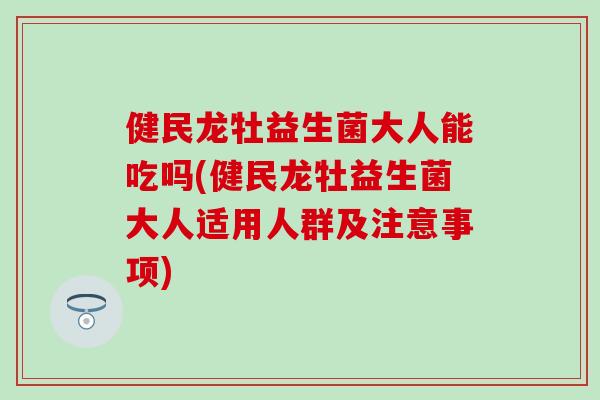 健民龙牡益生菌大人能吃吗(健民龙牡益生菌大人适用人群及注意事项)
