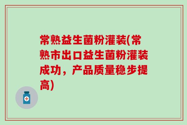 常熟益生菌粉灌装(常熟市出口益生菌粉灌装成功,产品质量稳步提高) 常熟益生菌粉灌装(常熟市出口益生菌粉灌装成功,产品质量稳步提高)