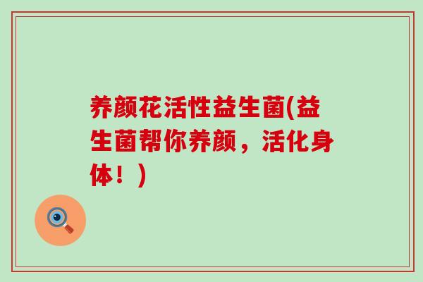 养颜花活性益生菌(益生菌帮你养颜,活化身体!) 养颜花活性益生菌(益生菌帮你养颜,活化身体!)
