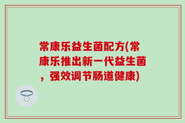 常康乐益生菌配方(常康乐推出新一代益生菌，强效调节肠道健康)