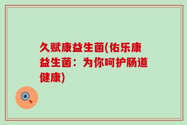 久赋康益生菌(佑乐康益生菌：为你呵护肠道健康)