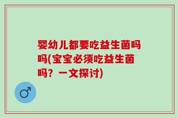 婴幼儿都要吃益生菌吗吗(宝宝必须吃益生菌吗？一文探讨)