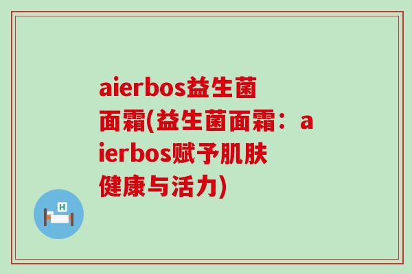 aierbos益生菌面霜(益生菌面霜：aierbos赋予肌肤健康与活力)