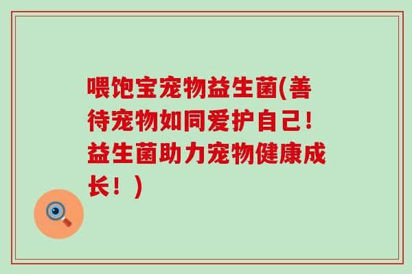 喂饱宝宠物益生菌(善待宠物如同爱护自己！益生菌助力宠物健康成长！)