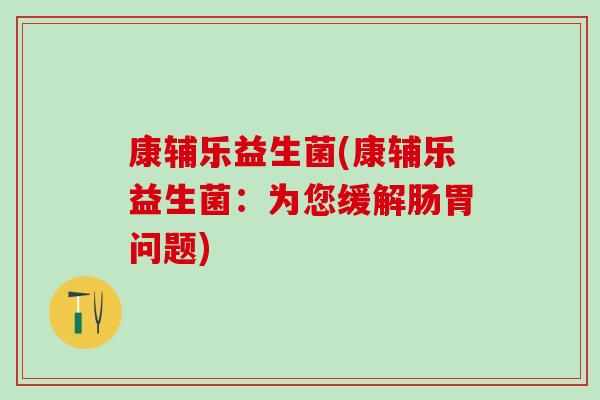 康辅乐益生菌(康辅乐益生菌：为您缓解肠胃问题)