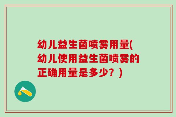 幼儿益生菌喷雾用量(幼儿使用益生菌喷雾的正确用量是多少?) 幼儿益生菌喷雾用量(幼儿使用益生菌喷雾的正确用量是多少?)