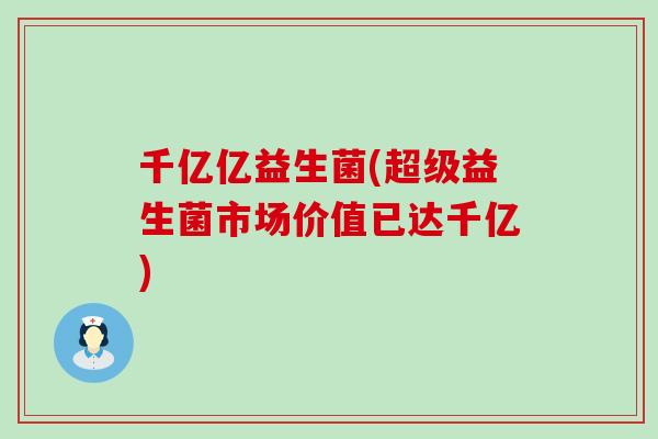千亿亿益生菌(超级益生菌市场价值已达千亿)