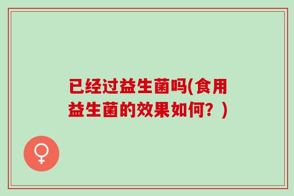 已经过益生菌吗(食用益生菌的效果如何？)