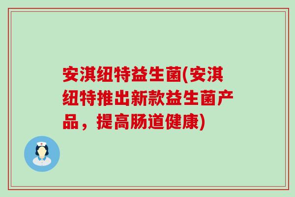 安淇纽特益生菌(安淇纽特推出新款益生菌产品，提高肠道健康)