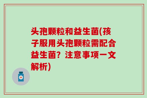 头孢颗粒和益生菌(孩子服用头孢颗粒需配合益生菌？注意事项一文解析)